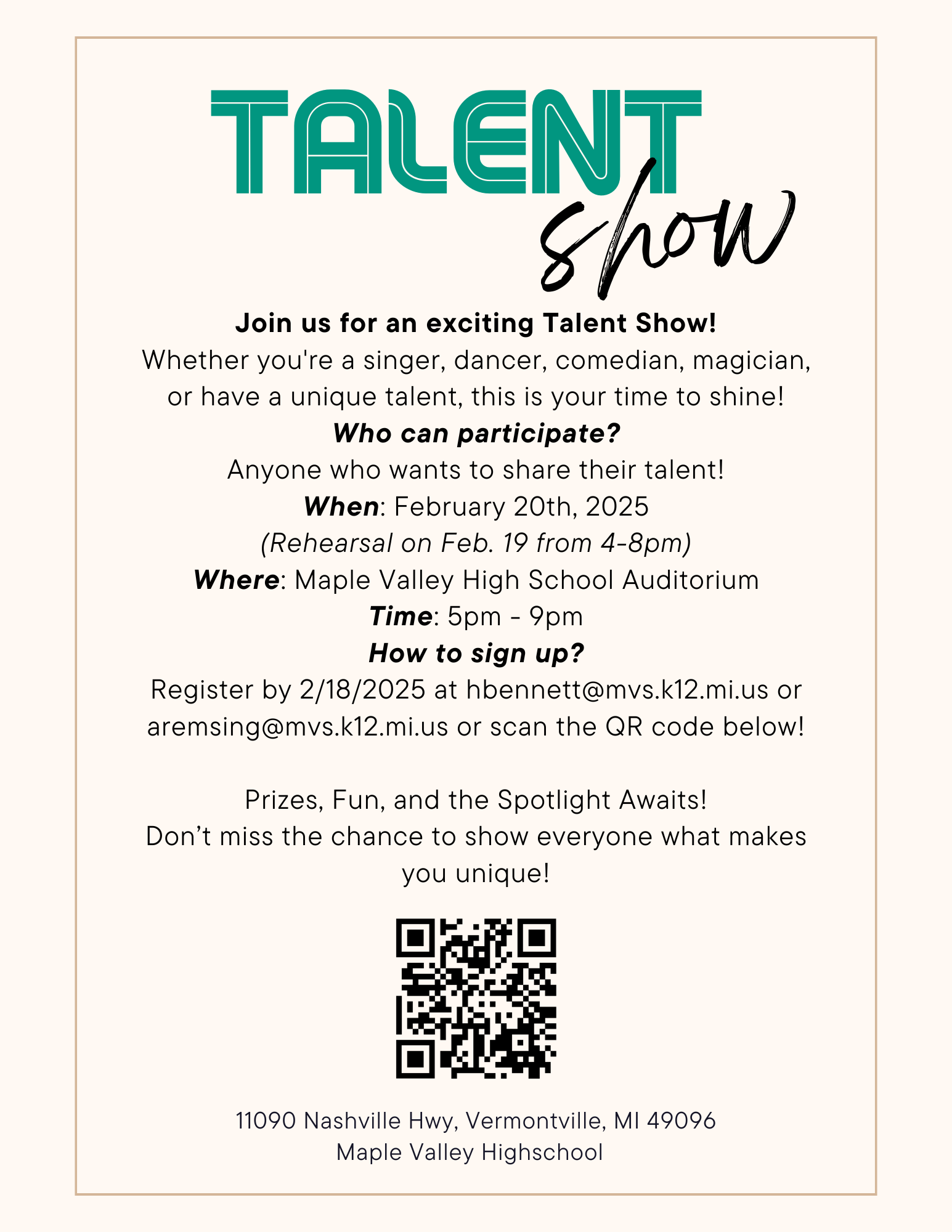 Talent Show, Join us for an exciting talent show! whether you're a singe, dancer, comedian, magician, or have a unique talent, this is your time to shine! Who can participate? Anyone who wants to share their talent! When: February 20th, 2025 (Rehearsal on Feb. 19 from 4-8 pm) Where: Maple Valley High School Auditorium Time: 5pm - 9pm How to sign up? Register by 2/18/2025 at hbennett@mvs.k12.mi.us or aremsing@mvs.k12.mi.us or scan the QR code below! Prizes, Fun, and the Spotlight Awaits! Don't miss the change to show everyone what makes you unique! 11090 Nashville Hwy, Vermontville, MI 49096 Maple Valley Highschool